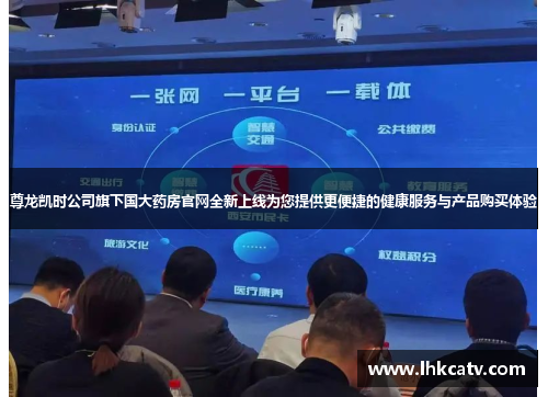 尊龙凯时公司旗下国大药房官网全新上线为您提供更便捷的健康服务与产品购买体验