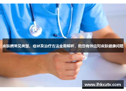 皮肤病常见类型、症状及治疗方法全面解析，助您有效应对皮肤健康问题
