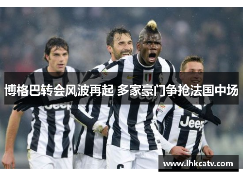 博格巴转会风波再起 多家豪门争抢法国中场
