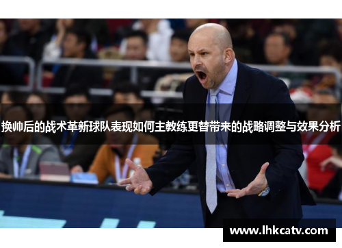 换帅后的战术革新球队表现如何主教练更替带来的战略调整与效果分析