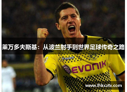 莱万多夫斯基：从波兰射手到世界足球传奇之路