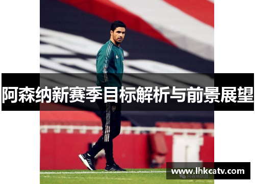 阿森纳新赛季目标解析与前景展望